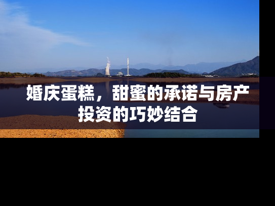 婚庆蛋糕，甜蜜的承诺与房产投资的巧妙结合