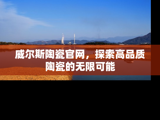 威尔斯陶瓷官网，探索高品质陶瓷的无限可能