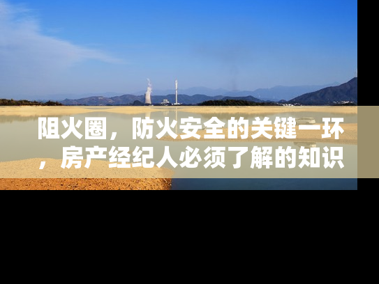 阻火圈，防火安全的关键一环，房产经纪人必须了解的知识