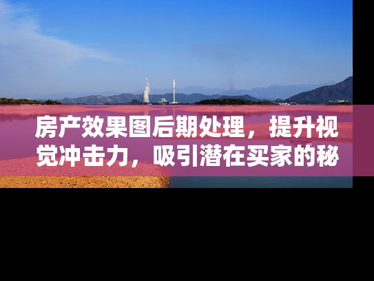 房产效果图后期处理，提升视觉冲击力，吸引潜在买家的秘诀