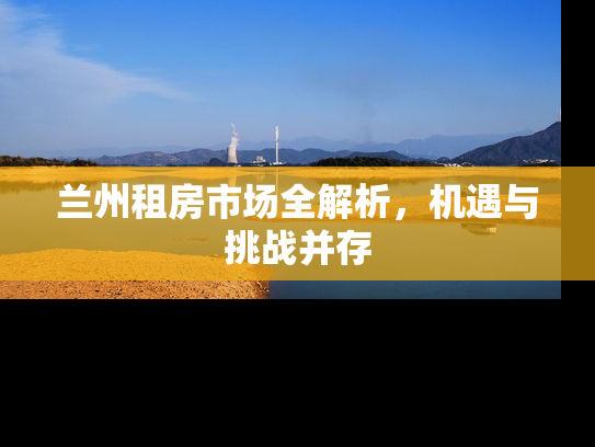 兰州租房市场全解析，机遇与挑战并存