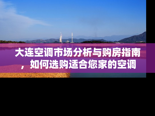 大连空调市场分析与购房指南，如何选购适合您家的空调