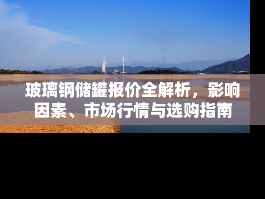 玻璃钢储罐报价全解析，影响因素、市场行情与选购指南