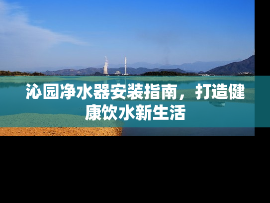 沁园净水器安装指南，打造健康饮水新生活