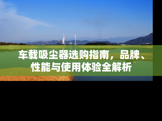 车载吸尘器选购指南，品牌、性能与使用体验全解析