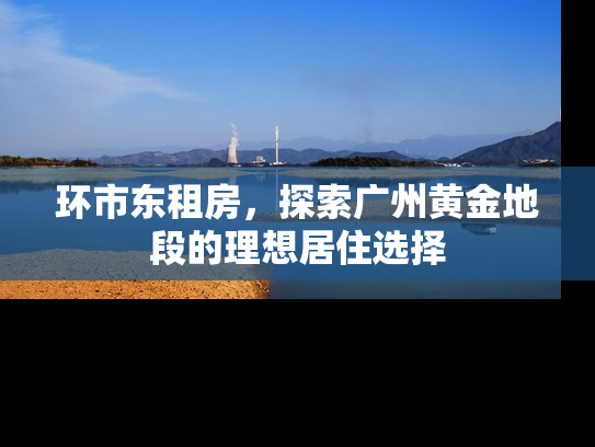 环市东租房，探索广州黄金地段的理想居住选择