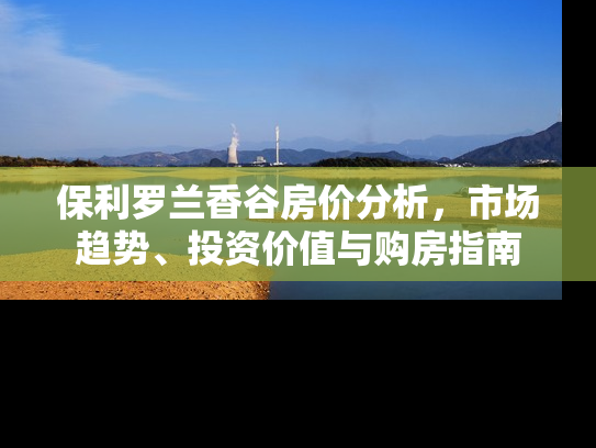 保利罗兰香谷房价分析，市场趋势、投资价值与购房指南