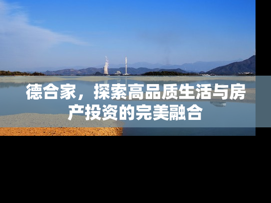 德合家，探索高品质生活与房产投资的完美融合