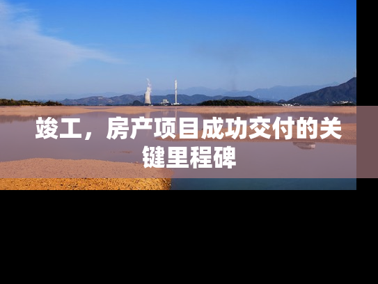 竣工，房产项目成功交付的关键里程碑