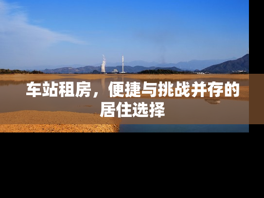 车站租房，便捷与挑战并存的居住选择