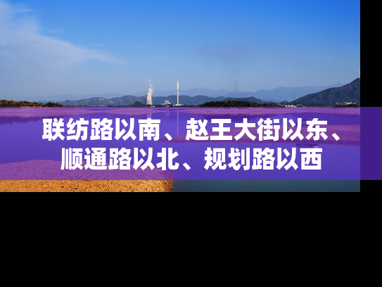 联纺路以南、赵王大街以东、顺通路以北、规划路以西