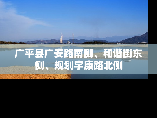 广平县广安路南侧、和谐街东侧、规划宇康路北侧
